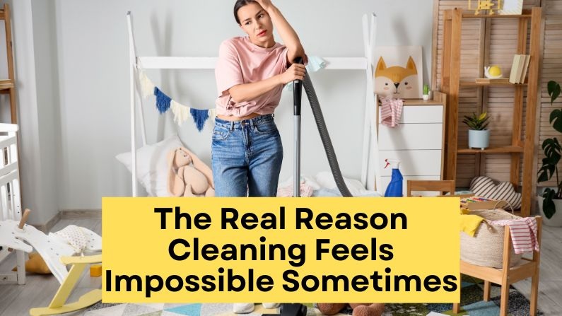 The Real Reason Cleaning Feels Impossible Sometimes